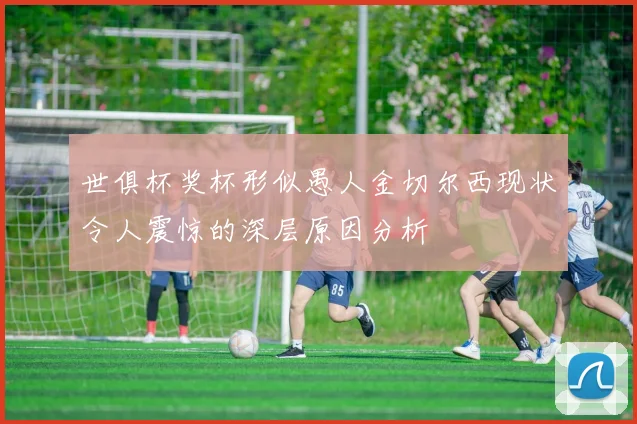 世俱杯奖杯形似愚人金切尔西现状令人震惊的深层原因分析