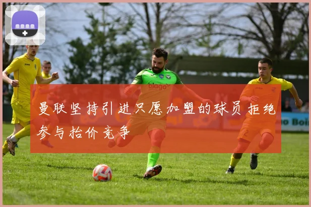 曼联坚持引进只愿加盟的球员拒绝参与抬价竞争