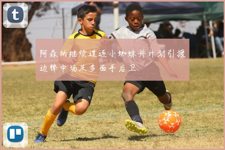 阿森纳继续追逐小蜘蛛并计划引援边锋中场及多面手后卫