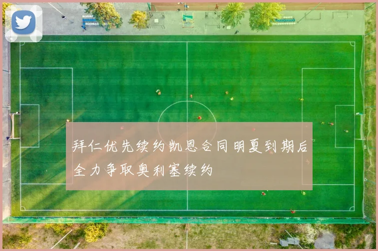 拜仁优先续约凯恩合同明夏到期后全力争取奥利塞续约
