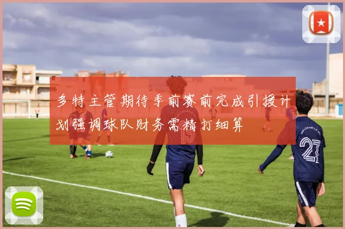 多特主管期待季前赛前完成引援计划强调球队财务需精打细算
