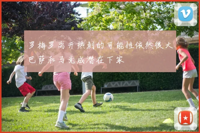 罗梅罗离开热刺的可能性依然很大巴萨和马竞成潜在下家