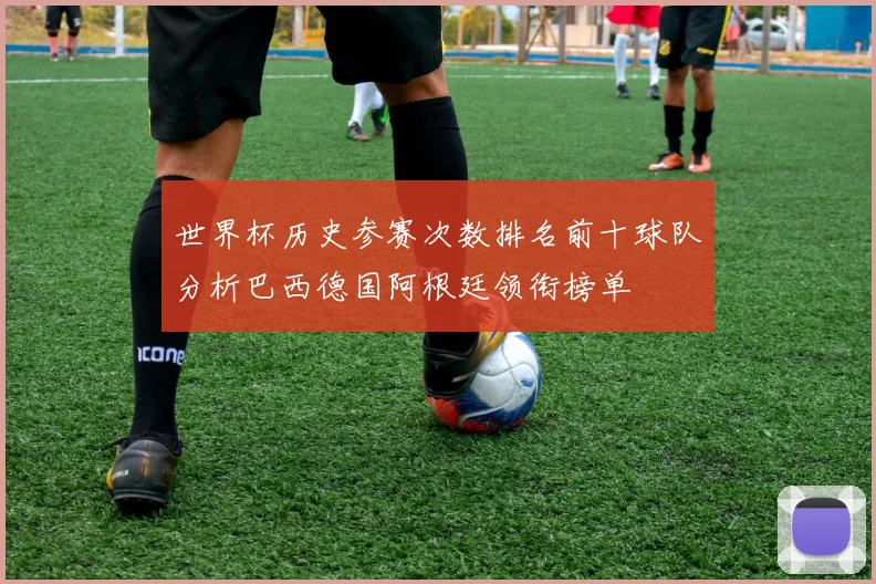 世界杯历史参赛次数排名前十球队分析巴西德国阿根廷领衔榜单