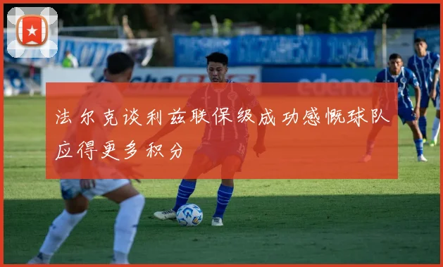 法尔克谈利兹联保级成功感慨球队应得更多积分