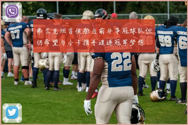 弗兰克坦言快船当前非争冠球队但仍希望与小卡携手追逐冠军梦想