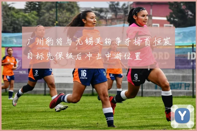 广州豹将与无锡吴钩争夺榜首恒宸目标先保级后冲击中游位置