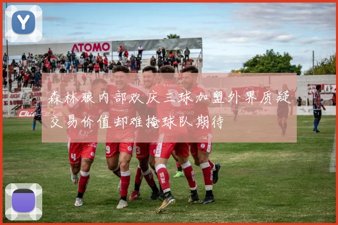 森林狼内部欢庆三球加盟外界质疑交易价值却难掩球队期待