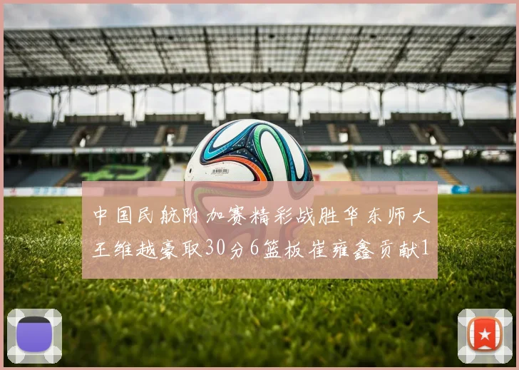 中国民航附加赛精彩战胜华东师大王维越豪取30分6篮板崔雍鑫贡献12分13篮板15助攻