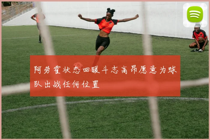 阿劳霍状态回暖斗志高昂愿意为球队出战任何位置
