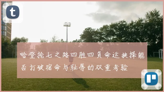哈登抢七之路四胜四负命运抉择能否打破宿命与耻辱的双重考验