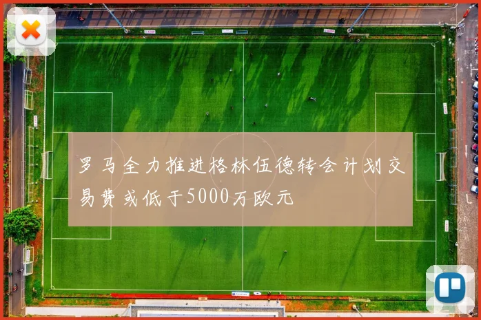 罗马全力推进格林伍德转会计划交易费或低于5000万欧元