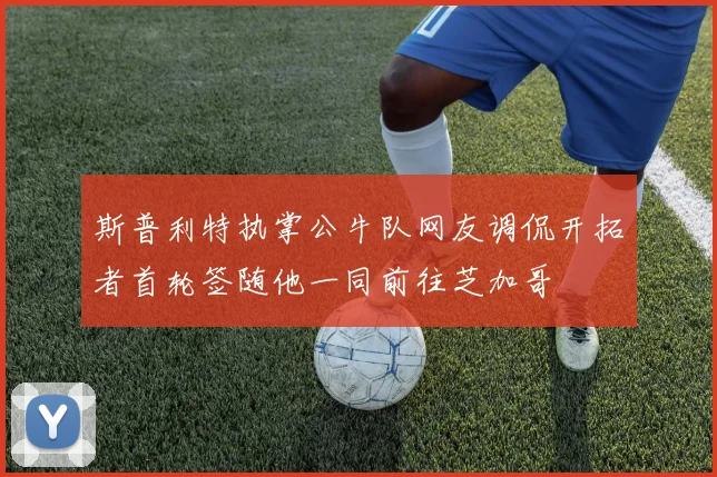 斯普利特执掌公牛队网友调侃开拓者首轮签随他一同前往芝加哥