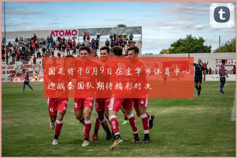 国足将于6月9日在金华市体育中心迎战泰国队期待精彩对决
