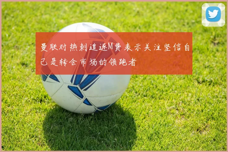 曼联对热刺追逐M费表示关注坚信自己是转会市场的领跑者