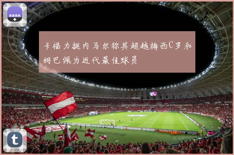 卡福力挺内马尔称其超越梅西C罗和姆巴佩为近代最佳球员
