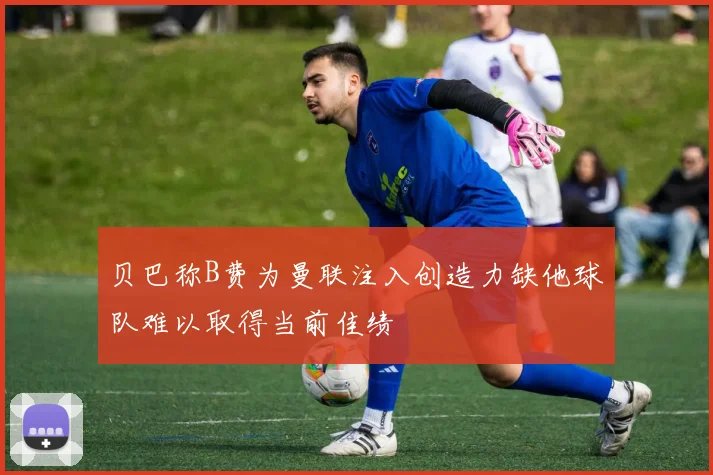 贝巴称B费为曼联注入创造力缺他球队难以取得当前佳绩