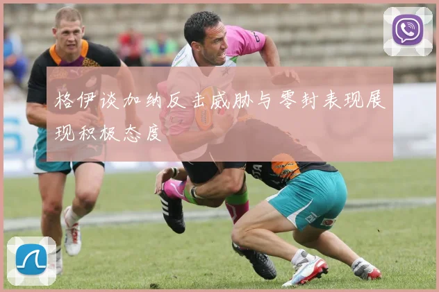 格伊谈加纳反击威胁与零封表现展现积极态度