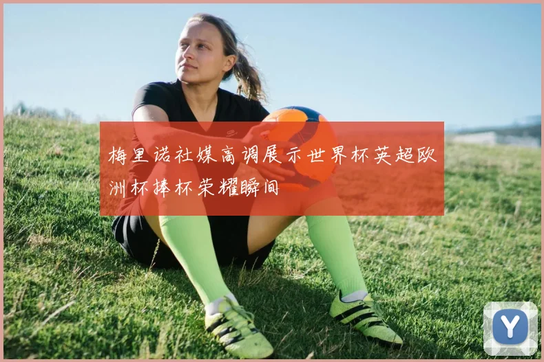 梅里诺社媒高调展示世界杯英超欧洲杯捧杯荣耀瞬间