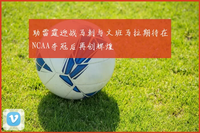 助雷霆迎战马刺与文班马拉期待在NCAA夺冠后再创辉煌