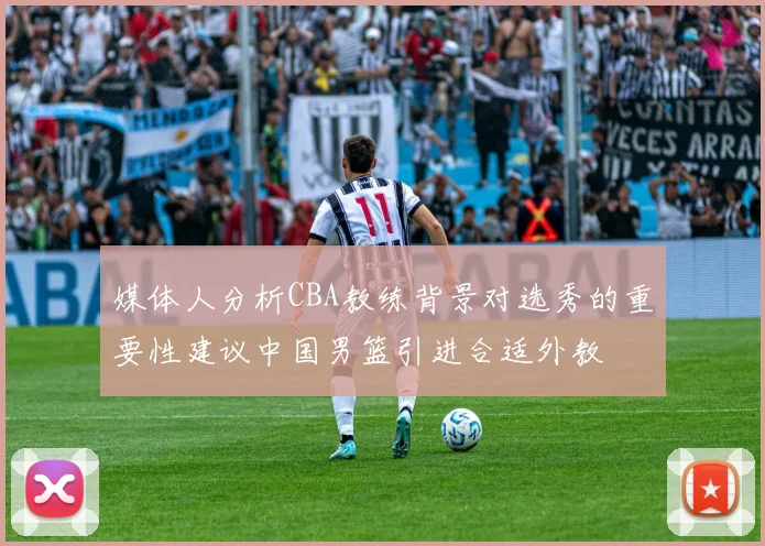 媒体人分析CBA教练背景对选秀的重要性建议中国男篮引进合适外教