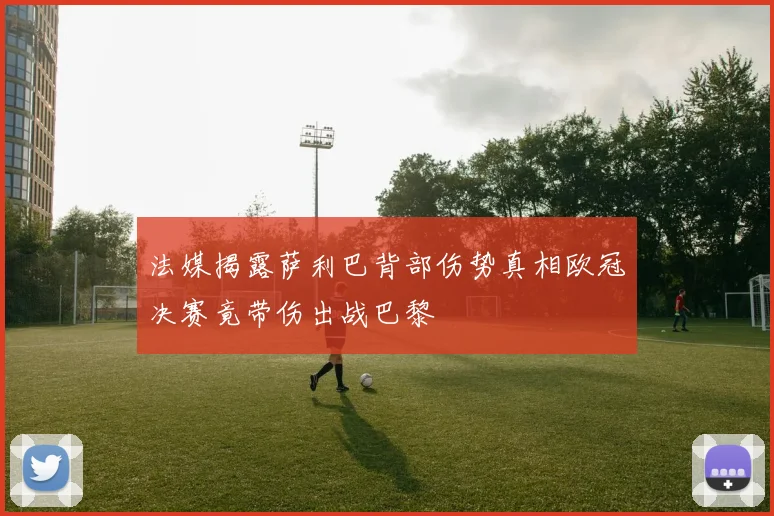 法媒揭露萨利巴背部伤势真相欧冠决赛竟带伤出战巴黎