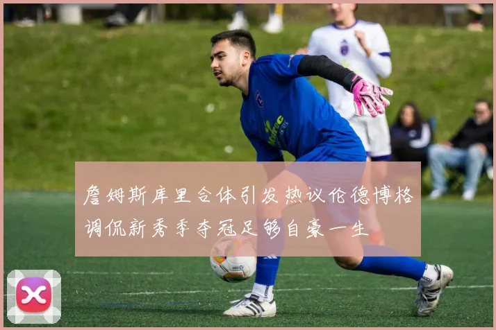 詹姆斯库里合体引发热议伦德博格调侃新秀季夺冠足够自豪一生