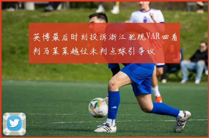 英博最后时刻投诉浙江犯规VAR回看判马莱莱越位未判点球引争议
