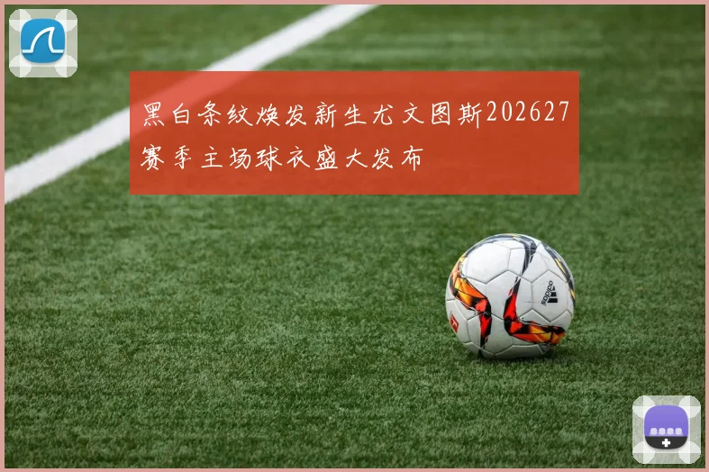 黑白条纹焕发新生尤文图斯202627赛季主场球衣盛大发布