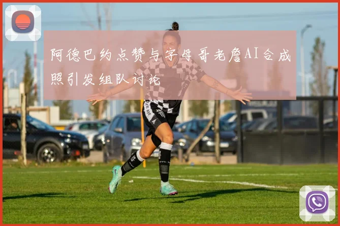 阿德巴约点赞与字母哥老詹AI合成照引发组队讨论
