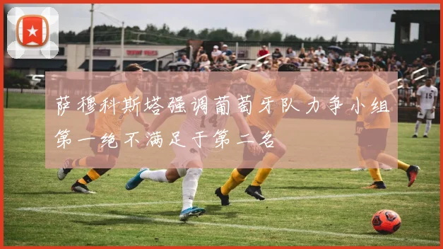 萨穆科斯塔强调葡萄牙队力争小组第一绝不满足于第二名