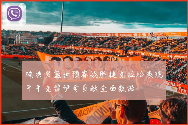 瑞典男篮世预赛战胜捷克拉松表现平平克雷伊奇贡献全面数据