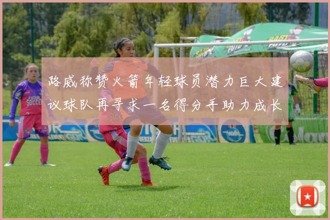 路威称赞火箭年轻球员潜力巨大建议球队再寻求一名得分手助力成长