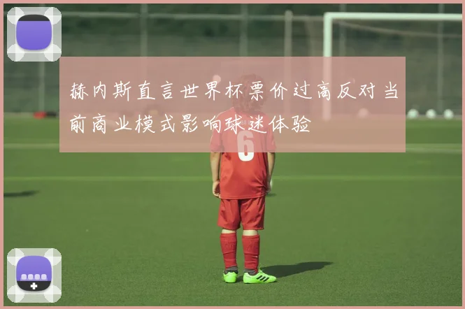 赫内斯直言世界杯票价过高反对当前商业模式影响球迷体验