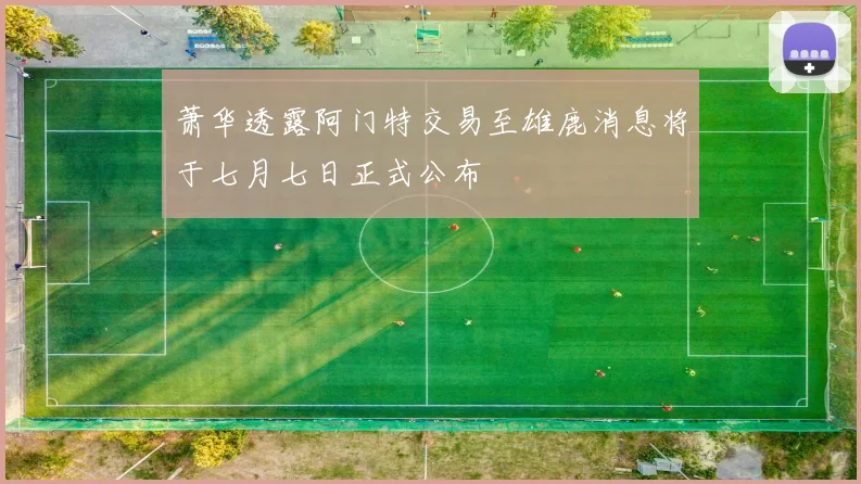 萧华透露阿门特交易至雄鹿消息将于七月七日正式公布