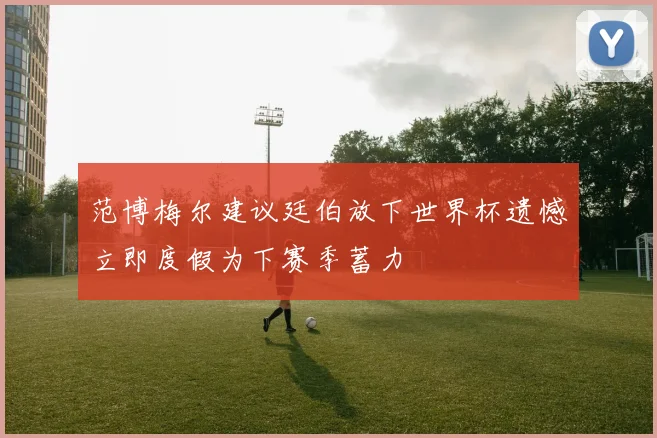 范博梅尔建议廷伯放下世界杯遗憾立即度假为下赛季蓄力