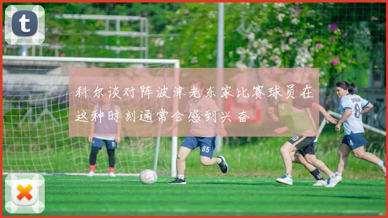 科尔谈对阵波津老东家比赛球员在这种时刻通常会感到兴奋