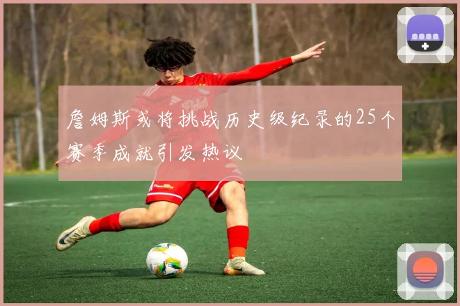 詹姆斯或将挑战历史级纪录的25个赛季成就引发热议