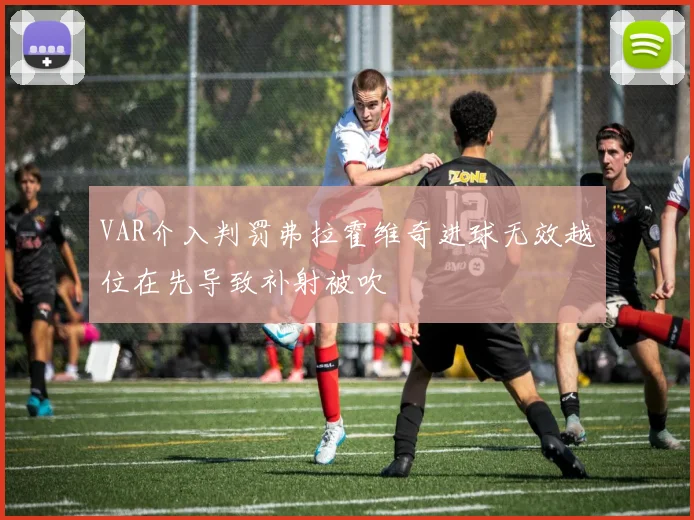 VAR介入判罚弗拉霍维奇进球无效越位在先导致补射被吹