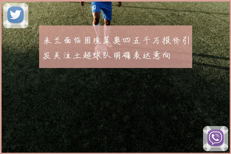 米兰面临困境莱奥四五千万报价引发关注土超球队明确表达意向