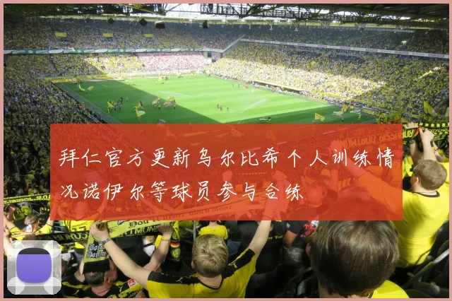 拜仁官方更新乌尔比希个人训练情况诺伊尔等球员参与合练