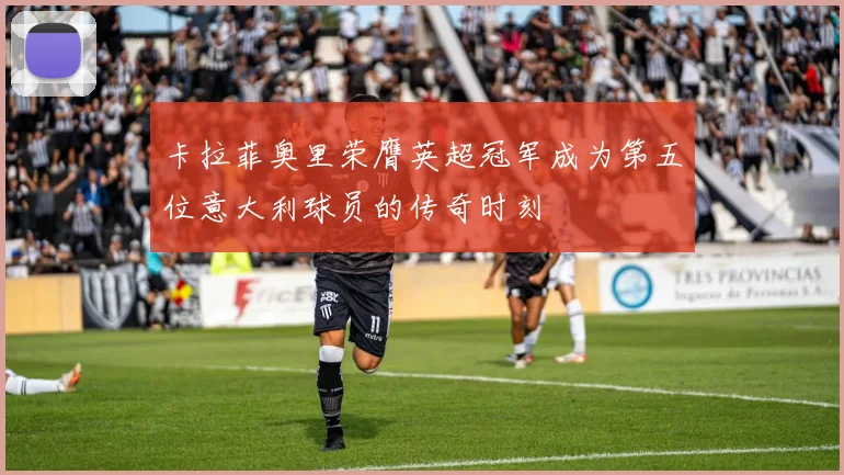 卡拉菲奥里荣膺英超冠军成为第五位意大利球员的传奇时刻