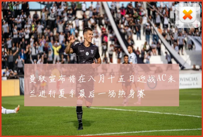 曼联宣布将在八月十五日迎战AC米兰进行夏季最后一场热身赛