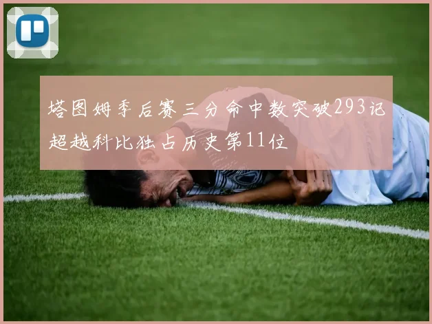 塔图姆季后赛三分命中数突破293记超越科比独占历史第11位