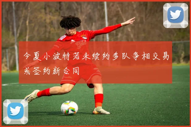 今夏小波特若未续约多队争相交易或签约新合同