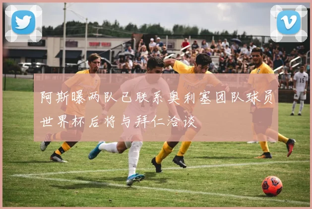 阿斯曝两队已联系奥利塞团队球员世界杯后将与拜仁洽谈