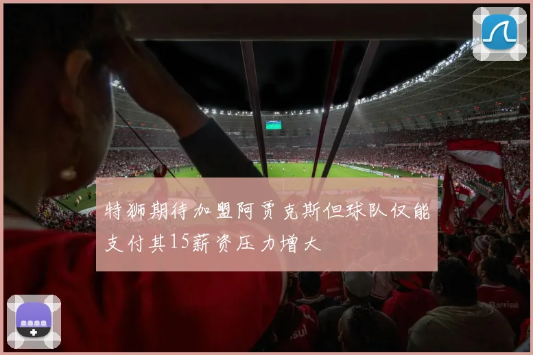 特狮期待加盟阿贾克斯但球队仅能支付其15薪资压力增大